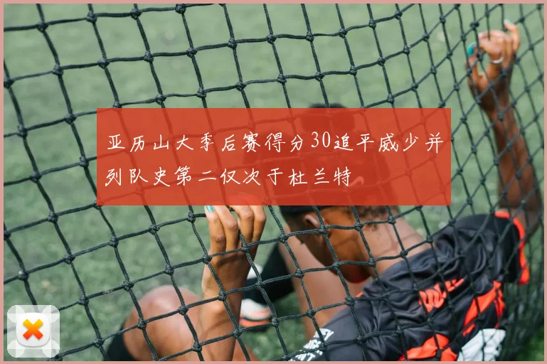 亚历山大季后赛得分30追平威少并列队史第二仅次于杜兰特