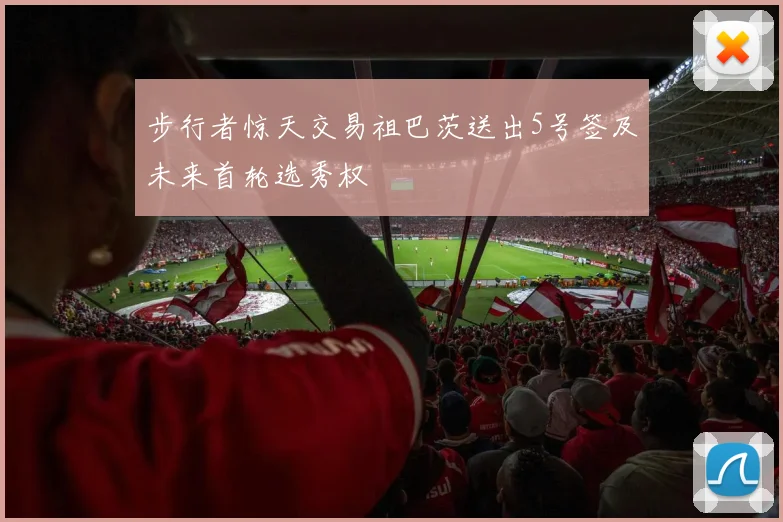 步行者惊天交易祖巴茨送出5号签及未来首轮选秀权