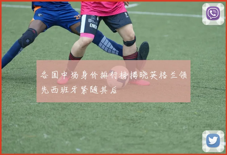 各国中场身价排行榜揭晓英格兰领先西班牙紧随其后