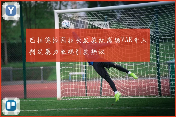 巴拉德拉因拉头发染红离场VAR介入判定暴力犯规引发热议