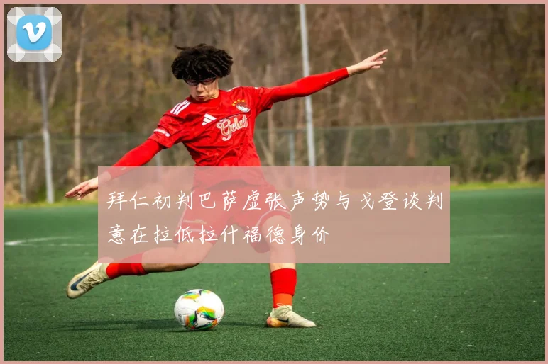 拜仁初判巴萨虚张声势与戈登谈判意在拉低拉什福德身价