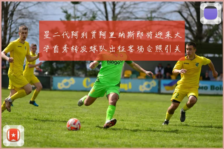 星二代阿利贾阿里纳斯即将迎来大学首秀转发球队出征客场合照引关注