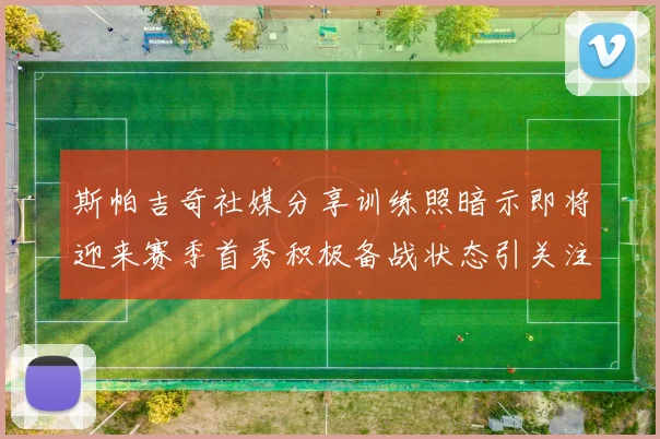斯帕吉奇社媒分享训练照暗示即将迎来赛季首秀积极备战状态引关注