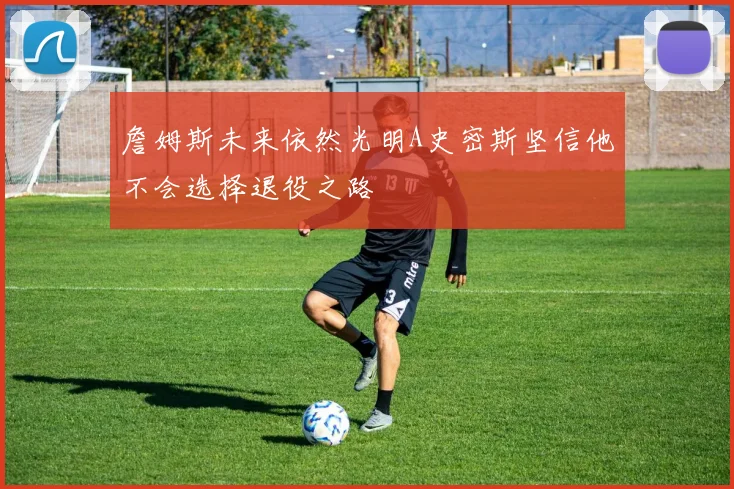 詹姆斯未来依然光明A史密斯坚信他不会选择退役之路