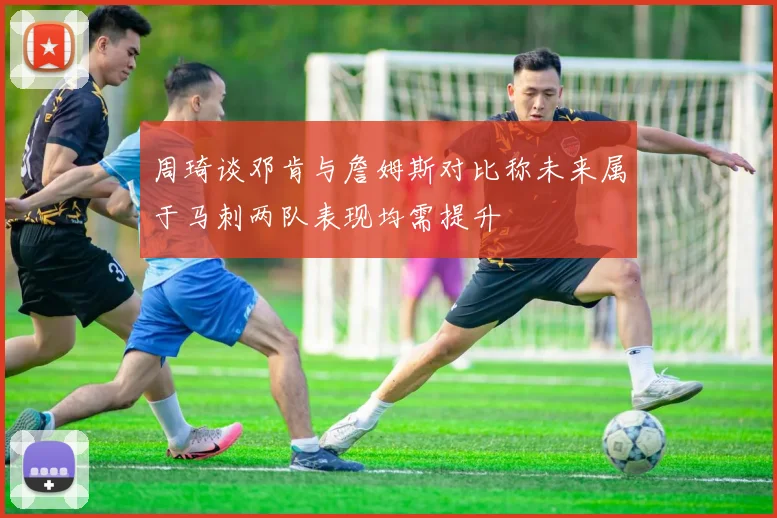 周琦谈邓肯与詹姆斯对比称未来属于马刺两队表现均需提升