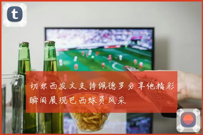 切尔西发文支持佩德罗分享他精彩瞬间展现巴西球员风采