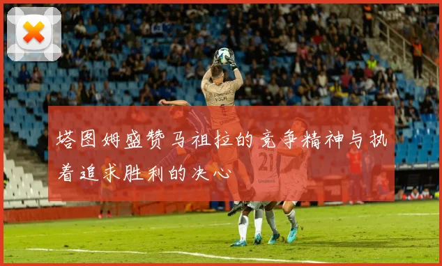 塔图姆盛赞马祖拉的竞争精神与执着追求胜利的决心